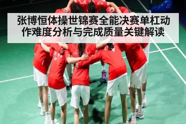张博恒体操世锦赛全能决赛单杠动作难度分析与完成质量关键解读 | NG28